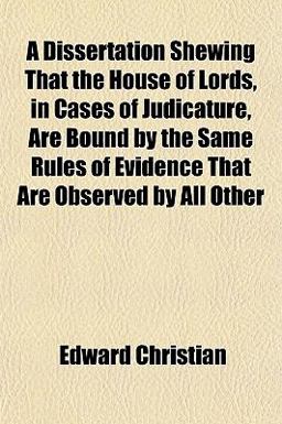 A Dissertation Shewing That the House of Lords, in Cases of Judicature, Are Bound by the Same Rules of Evidence That Are Observed by All Other