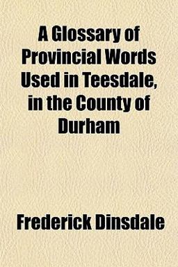 A Glossary of Provincial Words Used in Teesdale, in the County of Durham