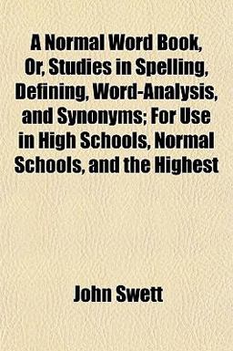 A Normal Word Book, or, Studies in Spelling, Defining, Word-Analysis, and Synonyms; for Use in High Schools, Normal Schools, and the Highest