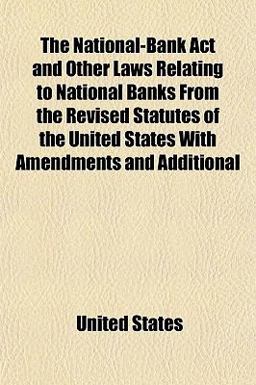 The National-Bank Act and Other Laws Relating to National Banks from the Revised Statutes of the United States with Amendments and Additional