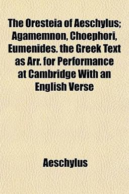 The Oresteia of Aeschylus; Agamemnon, Choephori, Eumenides the Greek Text As Arr for Performance at Cambridge with an English Verse