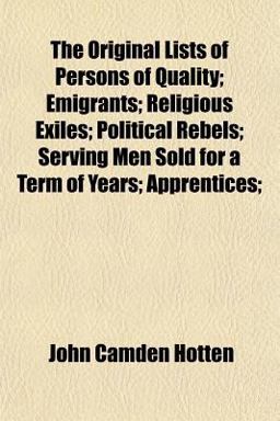 The Original Lists of Persons of Quality; Emigrants; Religious Exiles; Political Rebels; Serving Men Sold for a Term of Years; Apprentices;