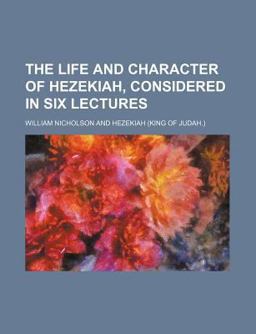The Life and Character of Hezekiah, Considered in Six Lectures The Life and Character of Hezekiah, Considered in Six Lectures