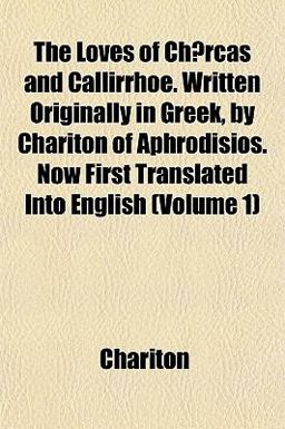 The Loves of Chærcas and Callirrhoe Written Originally in Greek, by Chariton of Aphrodisios Now First Translated into English The Loves of Chærcas and Callirrhoe Written Originally in Greek, by Chariton of Aphrodisios Now First Translated into English