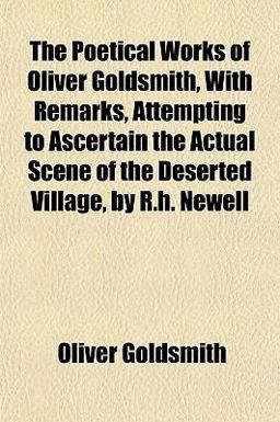 The Poetical Works of Oliver Goldsmith, with Remarks, Attempting to Ascertain the Actual Scene of the Deserted Village, by R H Newell