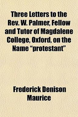 Three Letters to the Rev W Palmer, Fellow and Tutor of Magdalene College, Oxford, on the Name Protestant