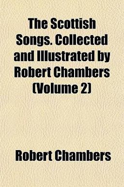 The Scottish Songs Collected and Illustrated by Robert Chambers
