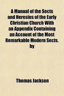 A Manual of the Sects and Heresies of the Early Christian Church with an Appendix Containing an Account of the Most Remarkable Modern Sects By
