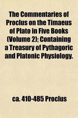 The Commentaries of Proclus on the Timaeus of Plato in Five Books; Containing a Treasury of Pythagoric and Platonic Physiology