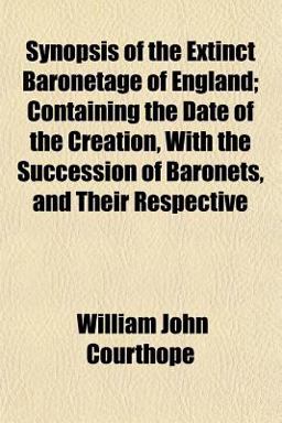 Synopsis of the Extinct Baronetage of England; Containing the Date of the Creation, with the Succession of Baronets, and Their Respective