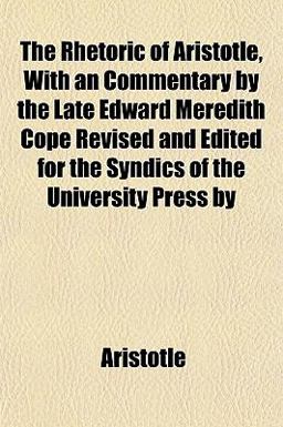 The Rhetoric of Aristotle, with an Commentary by the Late Edward Meredith Cope Revised and Edited for the Syndics of the University Press By