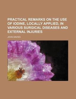 Practical Remarks on the Use of Iodine, Locally Applied, in Various Surgical Diseases and External Injuries
