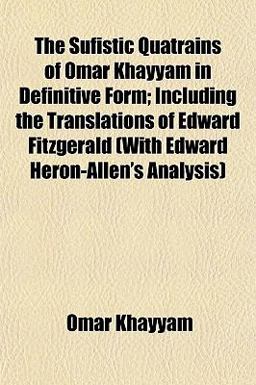 The Sufistic Quatrains of Omar Khayyam in Definitive Form; Including the Translations of Edward Fitzgerald The Sufistic Quatrains of Omar Khayyam in Definitive Form; Including the Translations of Edward Fitzgerald