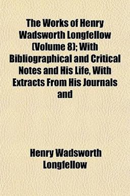 The Works of Henry Wadsworth Longfellow; with Bibliographical and Critical Notes and His Life, with Extracts from His Journals And