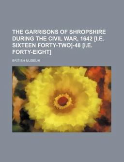 The Garrisons of Shropshire During the Civil War, 1642 [I E Sixteen Forty-Two]-48 [I E Forty-Eight]