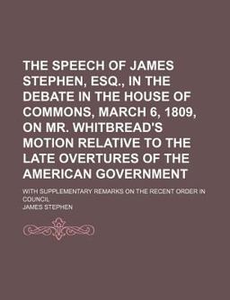 The Speech of James Stephen, Esq , in the Debate in the House of Commons, March 6, 1809, on Mr Whitbread's Motion Relative to the Late
