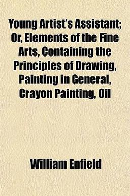 Young Artist's Assistant; or, Elements of the Fine Arts, Containing the Principles of Drawing, Painting in General, Crayon Painting, Oil Young Artist's Assistant; or, Elements of the Fine Arts, Containing the Principles of Drawing, Painting in General, Crayon Painting, Oil
