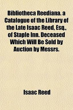 Bibliotheca Reediana a Catalogue of the Library of the Late Isaac Reed, Esq , of Staple Inn Deceased Which Will Be Sold by Auction by Messrs