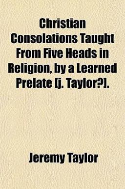 Christian Consolations Taught from Five Heads in Religion, by a Learned Prelate [J Taylor?]