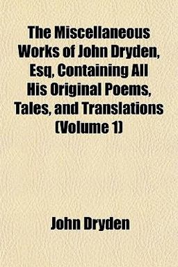 The Miscellaneous Works of John Dryden, Esq, Containing All His Original Poems, Tales, and Translations