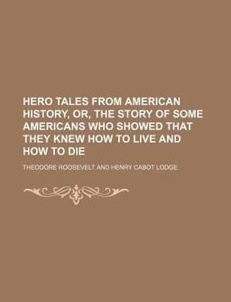 Hero Tales from American History, or, the Story of Some Americans Who Showed That They Knew How to Live and How to Die