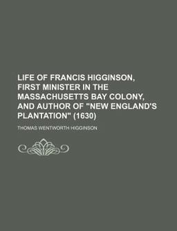 Life of Francis Higginson, First Minister in the Massachusetts Bay Colony, and Author of New England's Plantation 1630