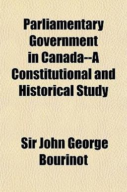 Parliamentary Government in Canada--A Constitutional and Historical Study