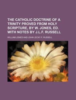 The Catholic Doctrine of a Trinity Proved from Holy Scripture, by W Jones, Ed with Notes by J L F Russell