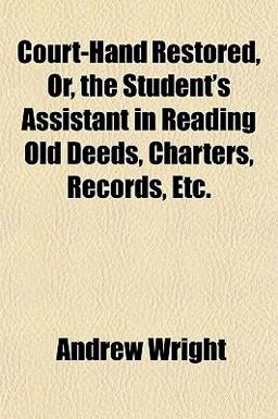 Court-Hand Restored, or, the Student's Assistant in Reading Old Deeds, Charters, Records, Etc