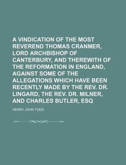 A Vindication of the Most Reverend Thomas Cranmer, Lord Archbishop of Canterbury, and Therewith of the Reformation in England, Against Some Of