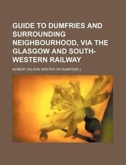Guide to Dumfries and Surrounding Neighbourhood, Via the Glasgow and South-Western Railway Guide to Dumfries and Surrounding Neighbourhood, Via the Glasgow and South-Western Railway