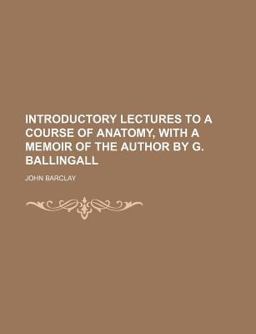 Introductory Lectures to a Course of Anatomy, with a Memoir of the Author by G Ballingall