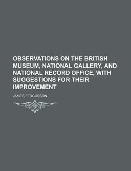 Observations on the British Museum, National Gallery, and National Record Office, with Suggestions for Their Improvement