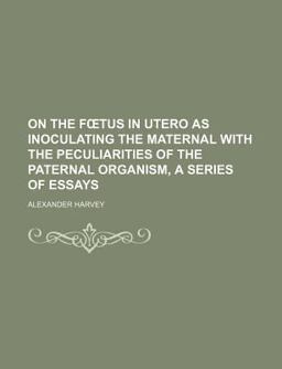 On the Ftus in Utero As Inoculating the Maternal with the Peculiarities of the Paternal Organism, a Series of Essays