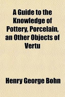 A Guide to the Knowledge of Pottery, Porcelain, an Other Objects of Vertu A Guide to the Knowledge of Pottery, Porcelain, an Other Objects of Vertu
