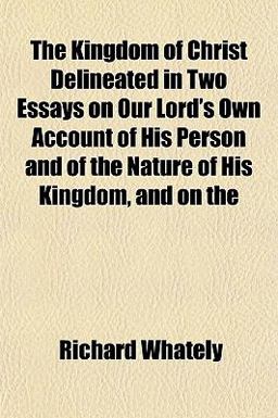 The Kingdom of Christ Delineated in Two Essays on Our Lord's Own Account of His Person and of the Nature of His Kingdom and On