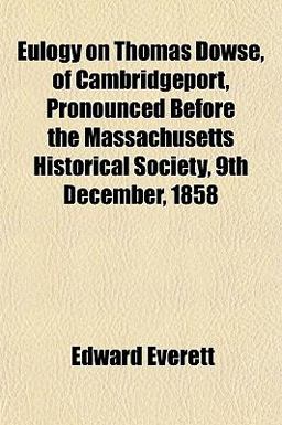 Eulogy on Thomas Dowse, of Cambridgeport, Pronounced Before the Massachusetts Historical Society, 9th December 1858