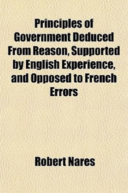 Principles of Government Deduced from Reason, Supported by English Experience, and Opposed to French Errors