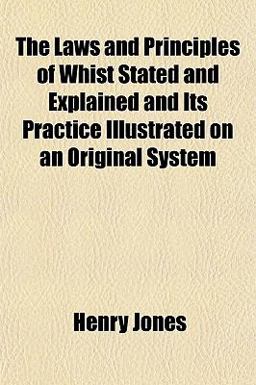 The Laws and Principles of Whist Stated and Explained and Its Practice Illustrated on an Original System