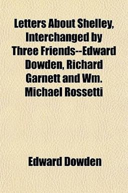 Letters about Shelley, Interchanged by Three Friends--Edward Dowden, Richard Garnett and Wm Michael Rossetti