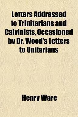 Letters Addressed to Trinitarians and Calvinists, Occasioned by Dr Wood's Letters to Unitarians