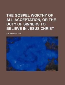 The Gospel Worthy of All Acceptation, or the Duty of Sinners to Believe in Jesus Christ