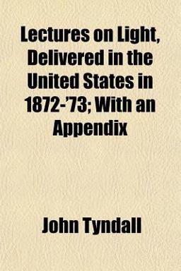 Lectures on Light, Delivered in the United States in 1872-'73; with an Appendix