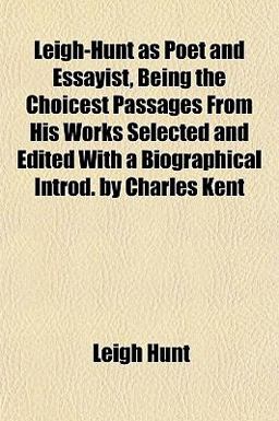 Leigh-Hunt As Poet and Essayist, Being the Choicest Passages from His Works Selected and Edited with a Biographical Introd by Charles Kent