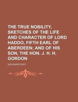 The True Nobility Sketches of the Life and Character of Lord Haddo, Fifth Earl of Aberdeen