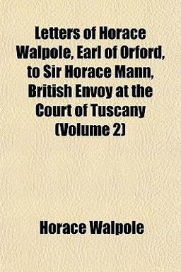 Letters of Horace Walpole, Earl of Orford, to Sir Horace Mann, British Envoy at the Court of Tuscany