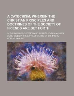 A Catechism, Wherein the Christian Principles and Doctrines of the Society of Friends Are Set Forth