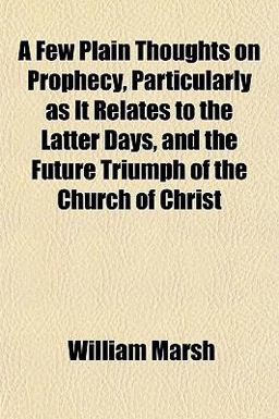 A Few Plain Thoughts on Prophecy, Particularly As It Relates to the Latter Days, and the Future Triumph of the Church of Christ