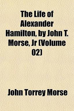The Life of Alexander Hamilton, by John T Morse, Jr The Life of Alexander Hamilton, by John T Morse, Jr