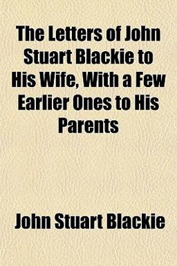 The Letters of John Stuart Blackie to His Wife, with a Few Earlier Ones to His Parents